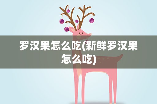 罗汉果怎么吃(新鲜罗汉果怎么吃)