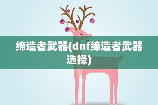 缔造者武器(dnf缔造者武器选择)