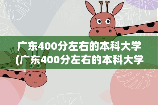 广东400分左右的本科大学(广东400分左右的本科大学公办)
