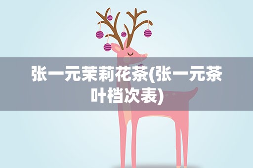 张一元茉莉花茶(张一元茶叶档次表)