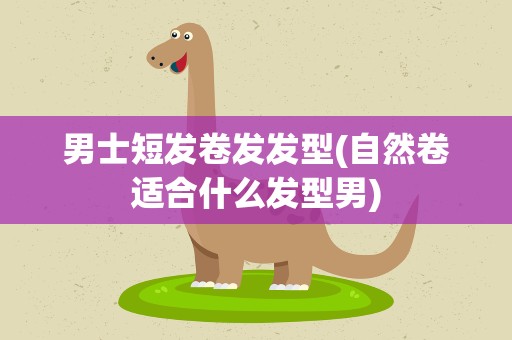 男士短发卷发发型(自然卷适合什么发型男)