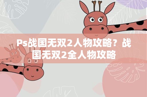 Ps战国无双2人物攻略？战国无双2全人物攻略