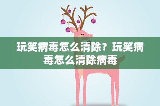 玩笑病毒怎么清除？玩笑病毒怎么清除病毒