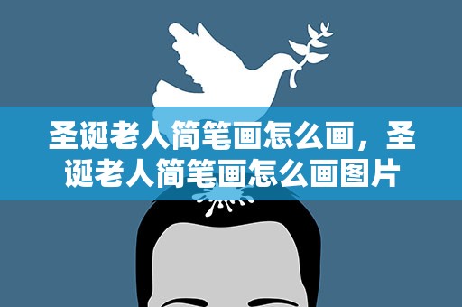 圣诞老人简笔画怎么画，圣诞老人简笔画怎么画图片