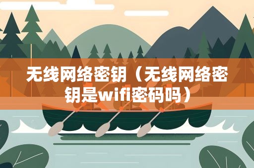 无线网络密钥（无线网络密钥是wifi密码吗）