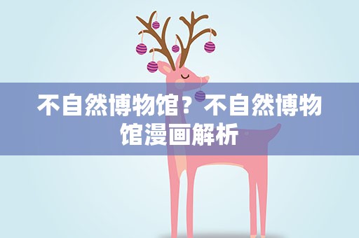 不自然博物馆？不自然博物馆漫画解析