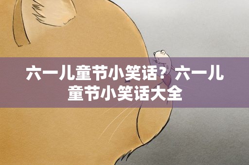 六一儿童节小笑话？六一儿童节小笑话大全
