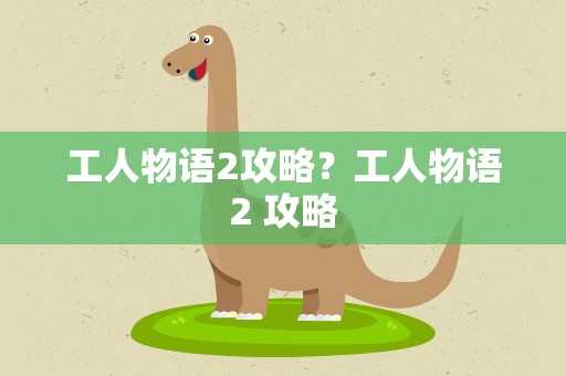 工人物语2攻略？工人物语2 攻略