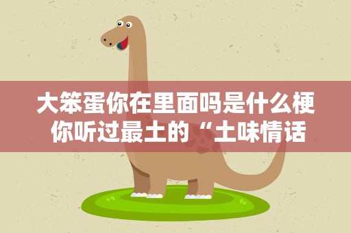 大笨蛋你在里面吗是什么梗 你听过最土的“土味情话”是什么