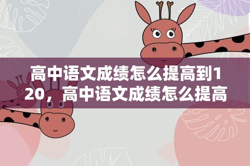 高中语文成绩怎么提高到120，高中语文成绩怎么提高到130