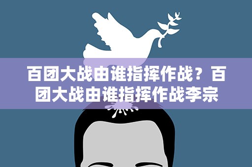 百团大战由谁指挥作战？百团大战由谁指挥作战李宗