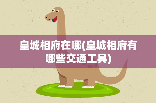 皇城相府在哪(皇城相府有哪些交通工具)