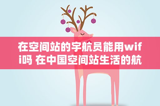 在空间站的宇航员能用wifi吗 在中国空间站生活的航天员,他们能用Wi-Fi吗