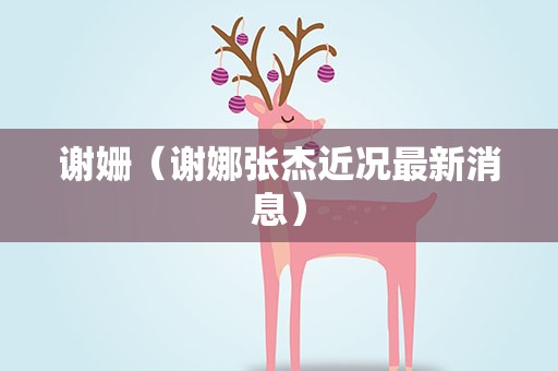 谢姗（谢娜张杰近况最新消息）