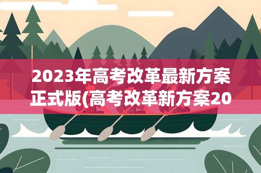 2023年高考改革最新方案正式版(高考改革新方案2023高考是什么政策)