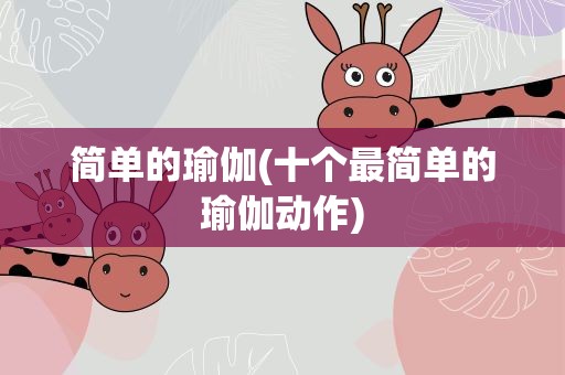 简单的瑜伽(十个最简单的瑜伽动作)