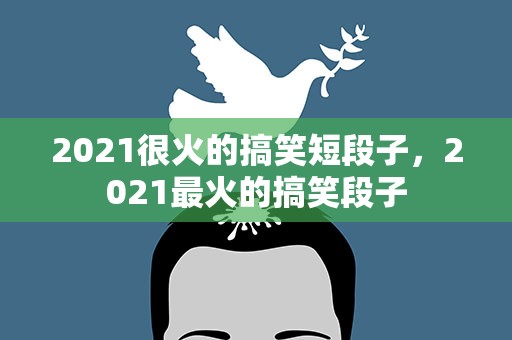 2021很火的搞笑短段子，2021最火的搞笑段子