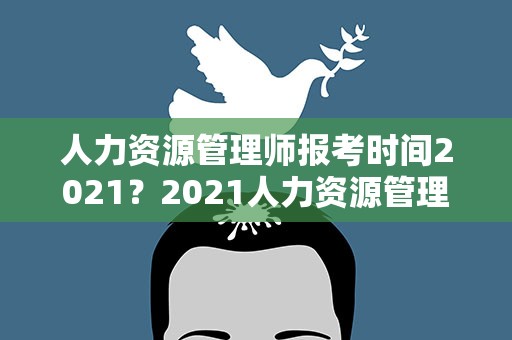 人力资源管理师报考时间2021？2021人力资源管理师报考时间是什么时候