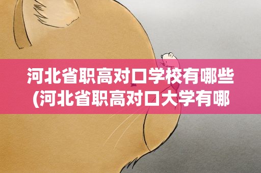 河北省职高对口学校有哪些(河北省职高对口大学有哪些)