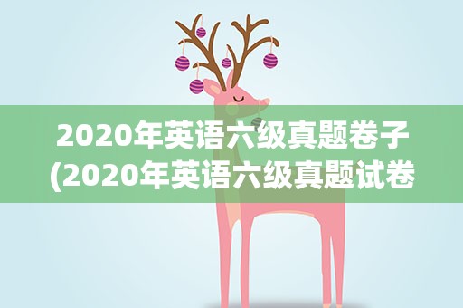 2020年英语六级真题卷子(2020年英语六级真题试卷)
