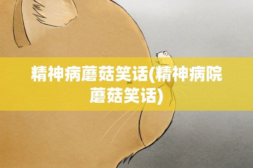 精神病蘑菇笑话(精神病院蘑菇笑话)