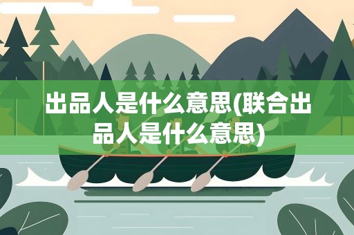 出品人是什么意思(联合出品人是什么意思)