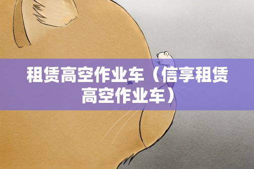 租赁高空作业车（信享租赁高空作业车）