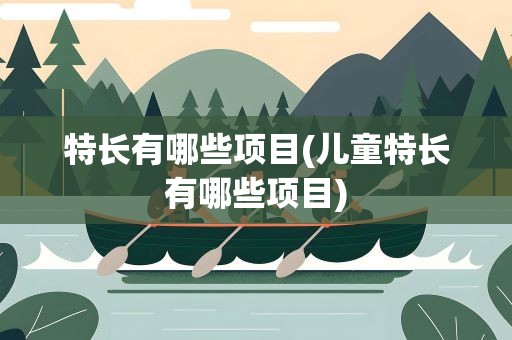 特长有哪些项目(儿童特长有哪些项目)