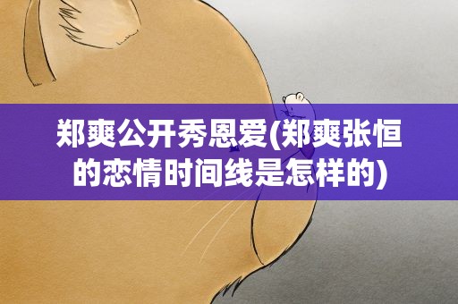 郑爽公开秀恩爱(郑爽张恒的恋情时间线是怎样的)