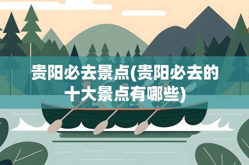 贵阳必去景点(贵阳必去的十大景点有哪些)