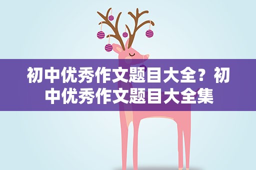 初中优秀作文题目大全？初中优秀作文题目大全集