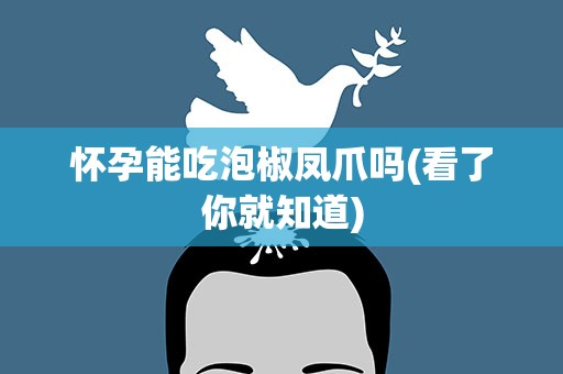 怀孕能吃泡椒凤爪吗(看了你就知道)