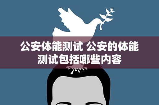 公安体能测试 公安的体能测试包括哪些内容