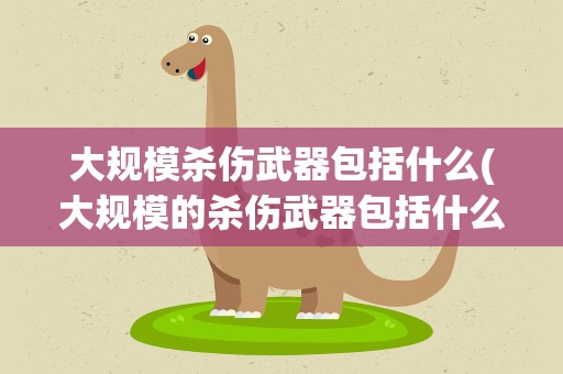 大规模杀伤武器包括什么(大规模的杀伤武器包括什么)