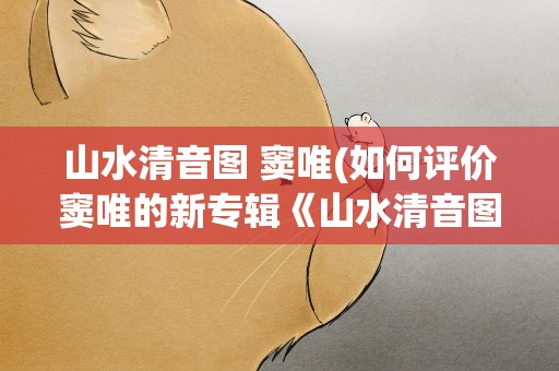 山水清音图 窦唯(如何评价窦唯的新专辑《山水清音图》)