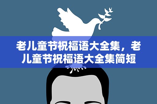 老儿童节祝福语大全集，老儿童节祝福语大全集简短