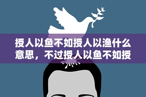 授人以鱼不如授人以渔什么意思，不过授人以鱼不如授人以渔什么意思