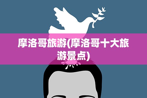 摩洛哥旅游(摩洛哥十大旅游景点)