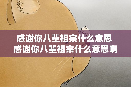 感谢你八辈祖宗什么意思 感谢你八辈祖宗什么意思啊
