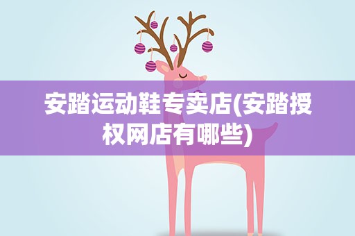 安踏运动鞋专卖店(安踏授权网店有哪些)