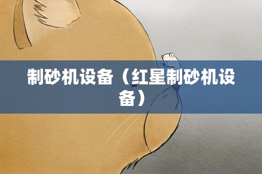 制砂机设备（红星制砂机设备）