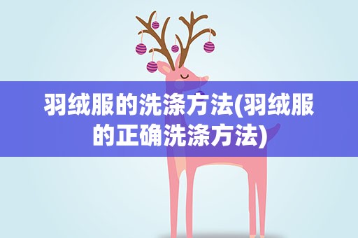 羽绒服的洗涤方法(羽绒服的正确洗涤方法)