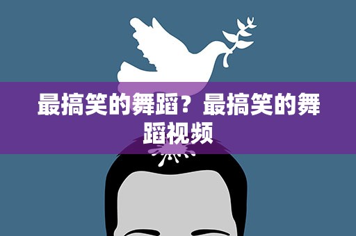 最搞笑的舞蹈？最搞笑的舞蹈视频