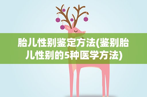 胎儿性别鉴定方法(鉴别胎儿性别的5种医学方法)
