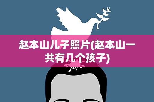 赵本山儿子照片(赵本山一共有几个孩子)