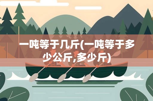 一吨等于几斤(一吨等于多少公斤,多少斤)