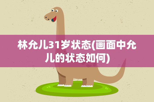 林允儿31岁状态(画面中允儿的状态如何)
