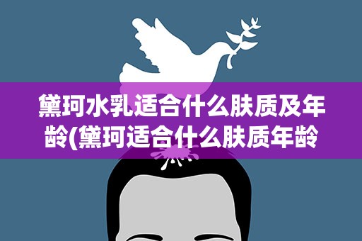 黛珂水乳适合什么肤质及年龄(黛珂适合什么肤质年龄黛珂水乳适合什么肤质及年龄)
