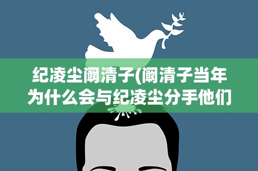 纪凌尘阚清子(阚清子当年为什么会与纪凌尘分手他们之间存在哪些问题)