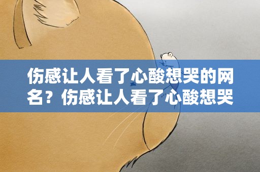 伤感让人看了心酸想哭的网名？伤感让人看了心酸想哭的网名三个字